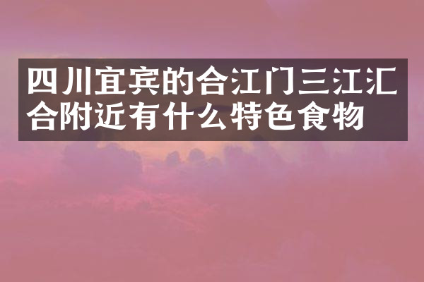 四川宜宾的合江门三江汇合附近有什么特色食物吗