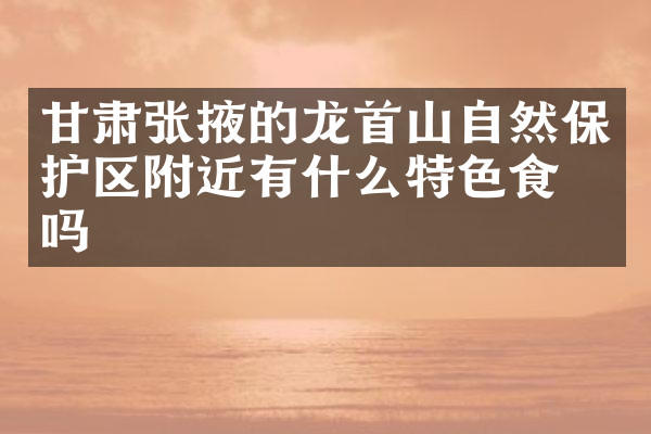 甘肃张掖的龙首山自然保护区附近有什么特色食物吗