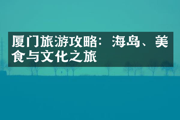 厦门旅游攻略：海岛、美食与文化之旅