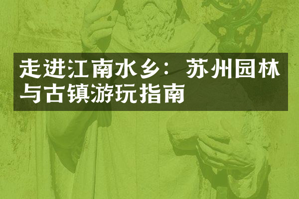 走进江南水乡：苏州园林与古镇游玩指南