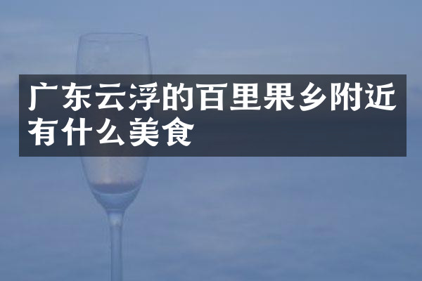 广东云浮的百里果乡附近有什么美食