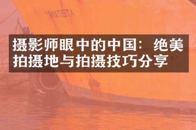 摄影师眼中的中国：绝美拍摄地与拍摄技巧分享