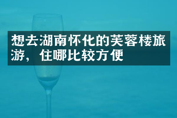 想去湖南怀化的芙蓉楼旅游，住哪比较方便