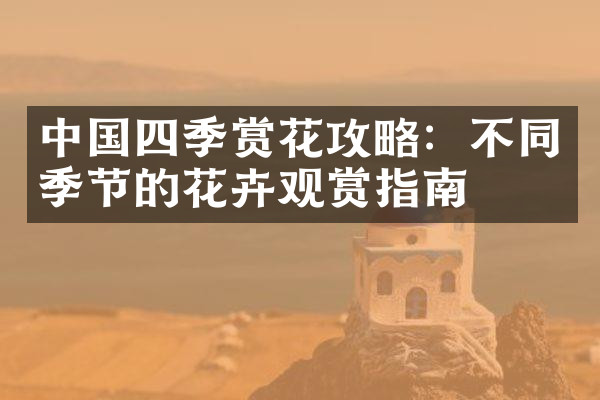 中国四季赏花攻略：不同季节的花卉观赏指南