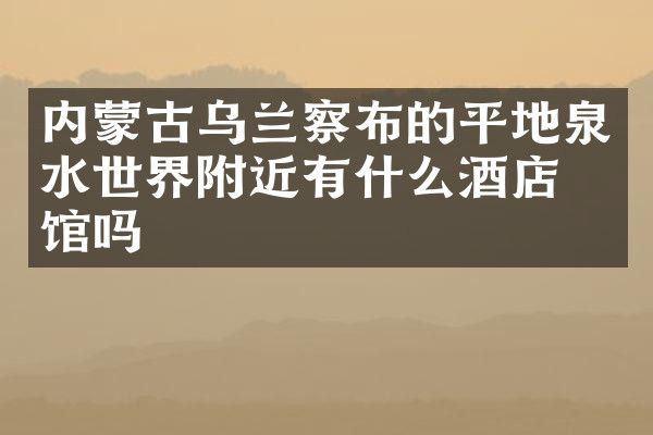内蒙古乌兰察布的平地泉水世界附近有什么酒店旅馆吗