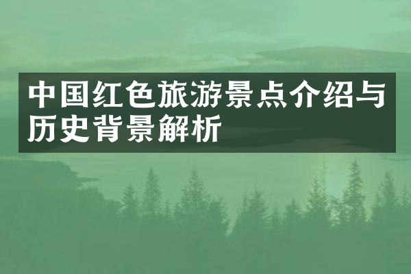 中国红色旅游景点介绍与历史背景解析