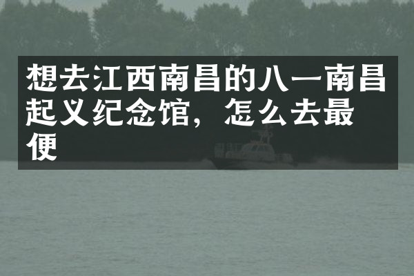 想去江西南昌的八一南昌起义纪念馆，怎么去最方便