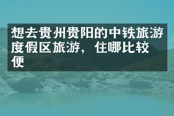 想去贵州贵阳的中铁旅游度假区旅游，住哪比较方便