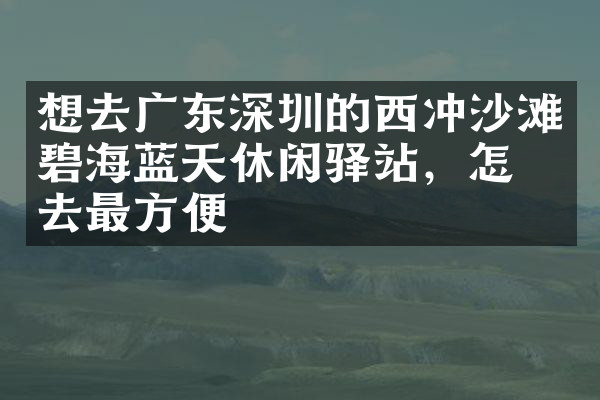 想去广东深圳的西冲沙滩碧海蓝天休闲驿站，怎么去最方便