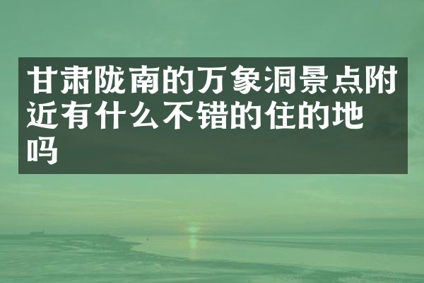 甘肃陇南的万象洞景点附近有什么不错的住的地方吗