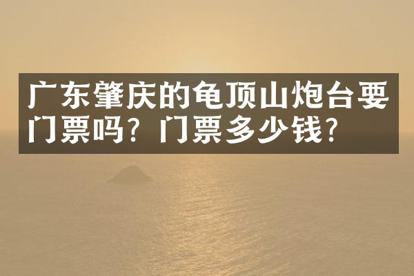 广东肇庆的龟顶山炮台要门票吗？门票多少钱？