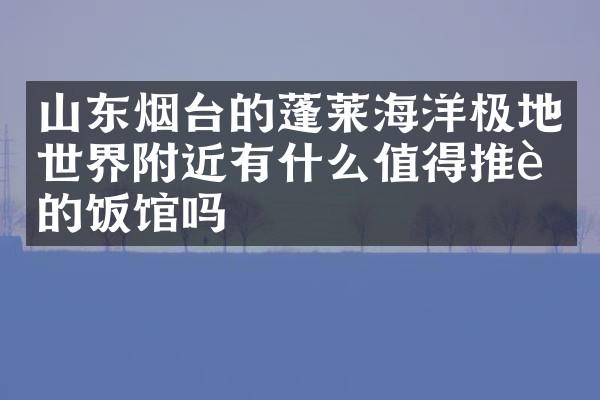 山东烟台的蓬莱海洋极地世界附近有什么值得推荐的饭馆吗