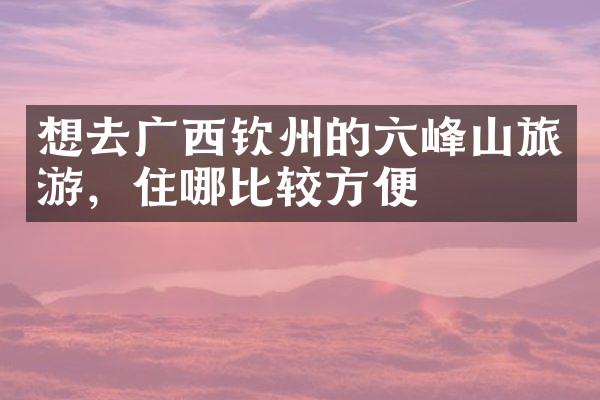 想去广西钦州的六峰山旅游，住哪比较方便
