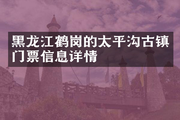 黑龙江鹤岗的太平沟古镇门票信息详情