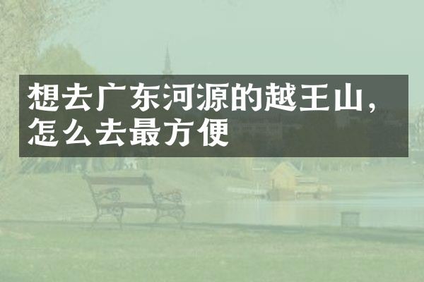想去广东河源的越王山，怎么去最方便