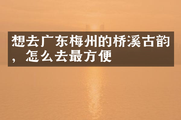 想去广东梅州的桥溪古韵，怎么去最方便