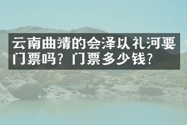 云南曲靖的会泽以礼河要门票吗？门票多少钱？