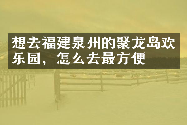 想去福建泉州的聚龙岛欢乐园，怎么去最方便