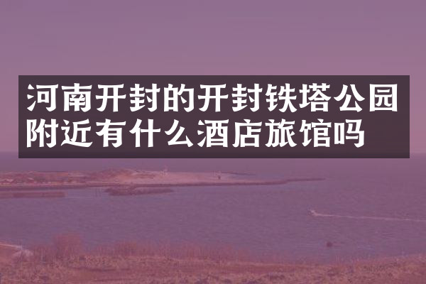 河南开封的开封铁塔公园附近有什么酒店旅馆吗