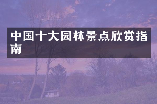 中国十大园林景点欣赏指南