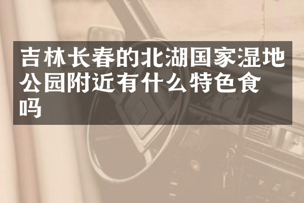 吉林长春的北湖国家湿地公园附近有什么特色食物吗