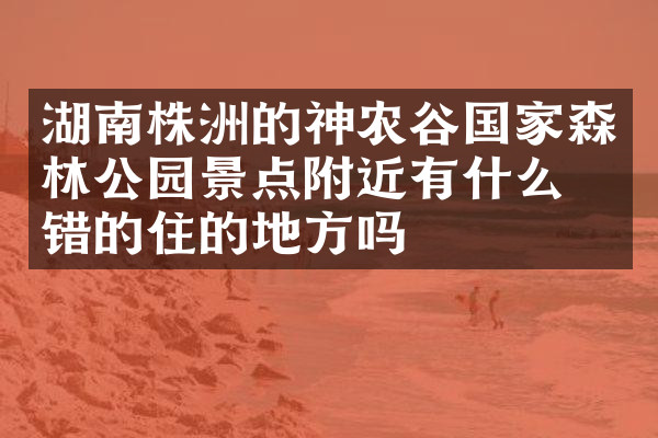 湖南株洲的神农谷国家森林公园景点附近有什么不错的住的地方吗