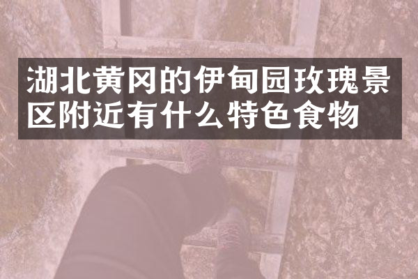 湖北黄冈的伊甸园玫瑰景区附近有什么特色食物吗