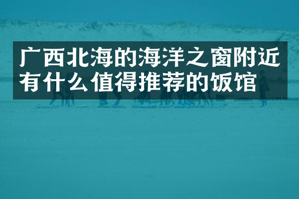 广西北海的海洋之窗附近有什么值得推荐的饭馆吗