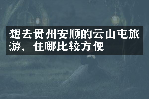 想去贵州安顺的云山屯旅游，住哪比较方便
