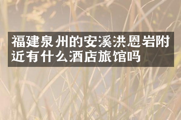 福建泉州的安溪洪恩岩附近有什么酒店旅馆吗