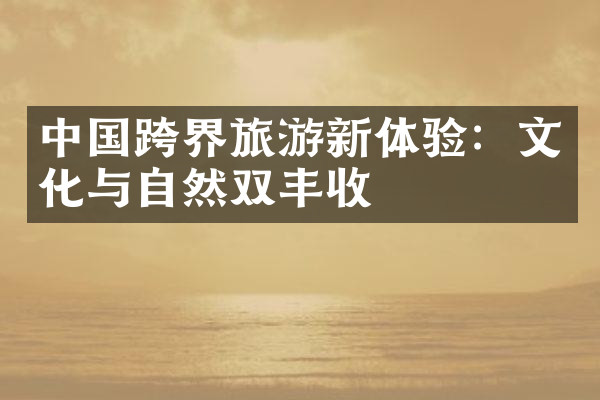 中国跨界旅游新体验：文化与自然双丰收