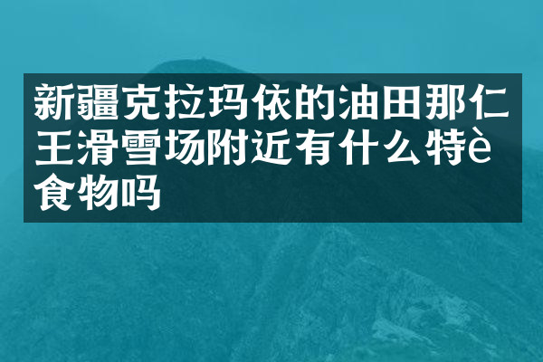 新疆克拉玛依的油田那仁王滑雪场附近有什么特色食物吗