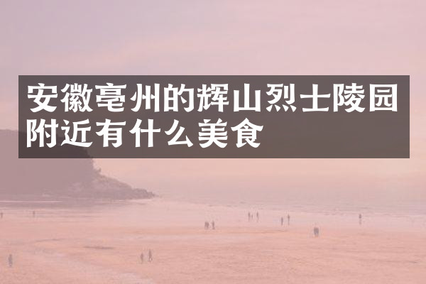 安徽亳州的辉山烈士陵园附近有什么美食