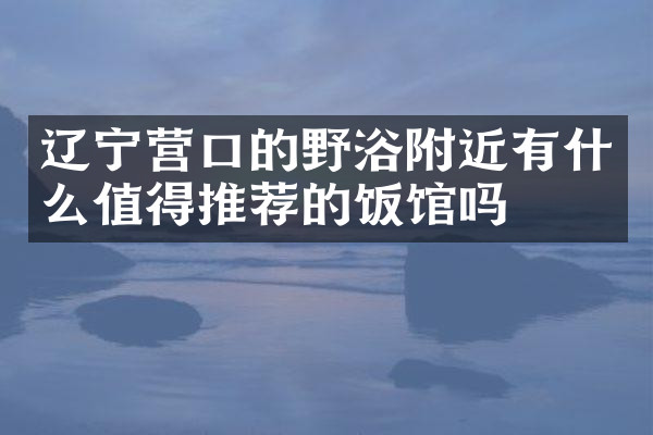 辽宁营口的野浴附近有什么值得推荐的饭馆吗