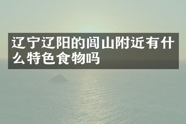 辽宁辽阳的闾山附近有什么特色食物吗