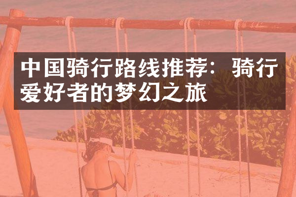 中国骑行路线推荐：骑行爱好者的梦幻之旅