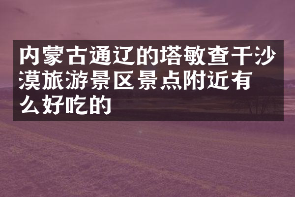 内蒙古通辽的塔敏查干沙漠旅游景区景点附近有什么好吃的