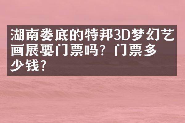 湖南娄底的特邦3D梦幻艺术画展要门票吗？门票多少钱？