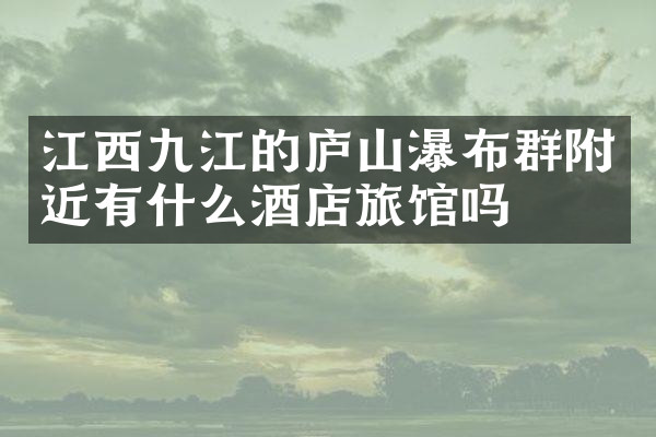 江西九江的庐山瀑布群附近有什么酒店旅馆吗
