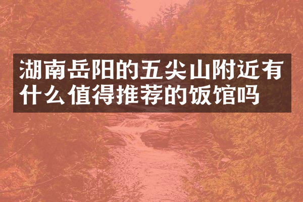 湖南岳阳的五尖山附近有什么值得推荐的饭馆吗