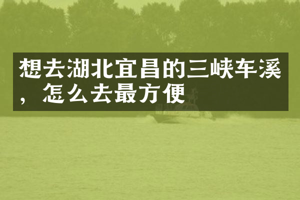 想去湖北宜昌的三峡车溪，怎么去最方便