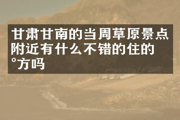 甘肃甘南的当周草原景点附近有什么不错的住的地方吗