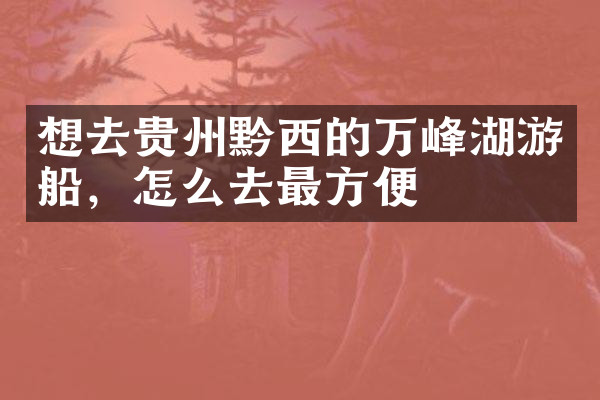 想去贵州黔西的万峰湖游船，怎么去最方便