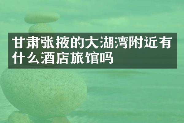 甘肃张掖的大湖湾附近有什么酒店旅馆吗