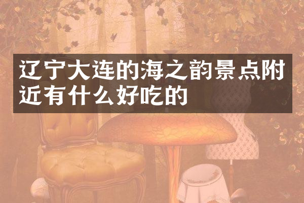 辽宁大连的海之韵景点附近有什么好吃的