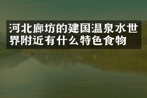 河北廊坊的建国温泉水世界附近有什么特色食物吗