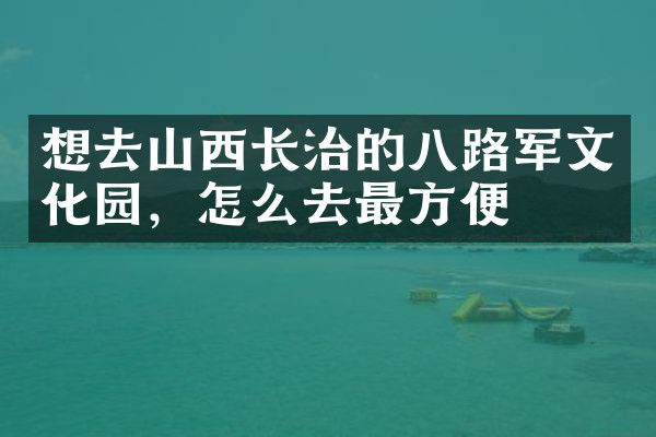 想去山西长治的八路军文化园，怎么去最方便