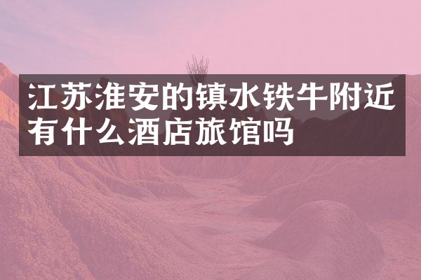 江苏淮安的镇水铁牛附近有什么酒店旅馆吗