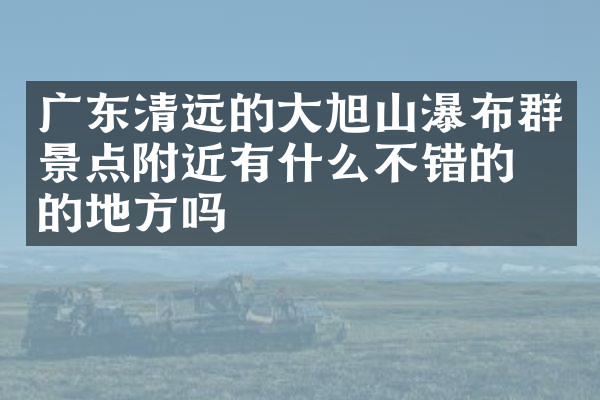 广东清远的大旭山瀑布群景点附近有什么不错的住的地方吗