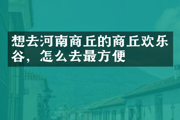 想去河南商丘的商丘欢乐谷，怎么去最方便